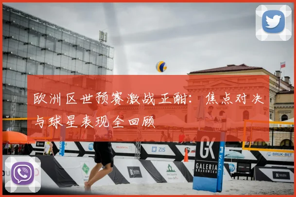 欧洲区世预赛激战正酣：焦点对决与球星表现全回顾