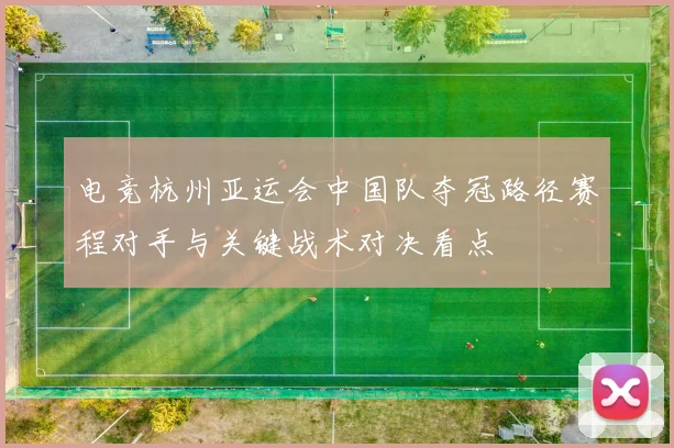 电竞杭州亚运会中国队夺冠路径赛程对手与关键战术对决看点