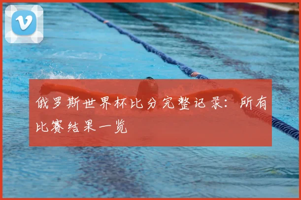俄罗斯世界杯比分完整记录：所有比赛结果一览