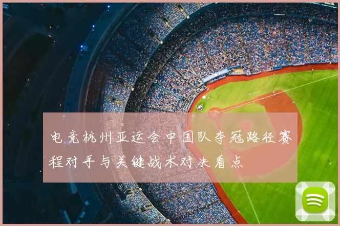 电竞杭州亚运会中国队夺冠路径赛程对手与关键战术对决看点
