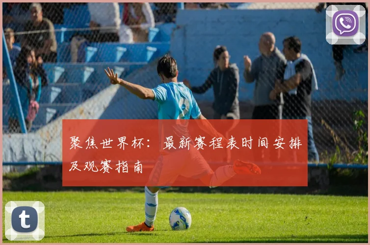 聚焦世界杯：最新赛程表时间安排及观赛指南