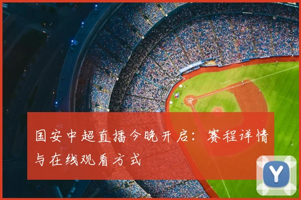 国安中超直播今晚开启:赛程详情与在线观看方式