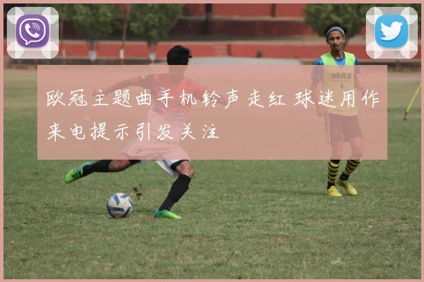欧冠主题曲手机铃声走红 球迷用作来电提示引发关注