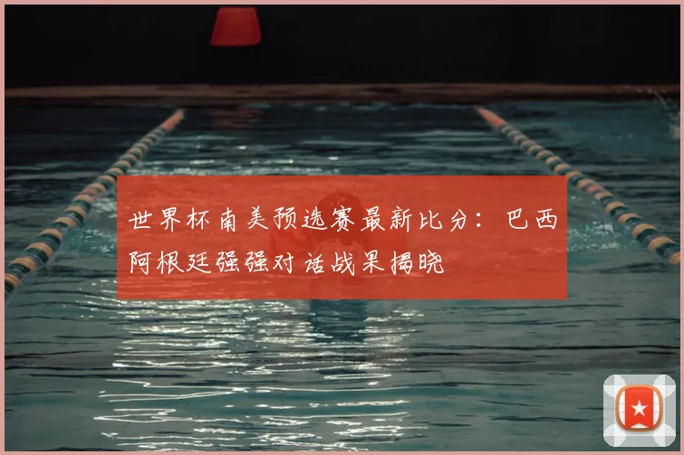 世界杯南美预选赛最新比分：巴西阿根廷强强对话战果揭晓