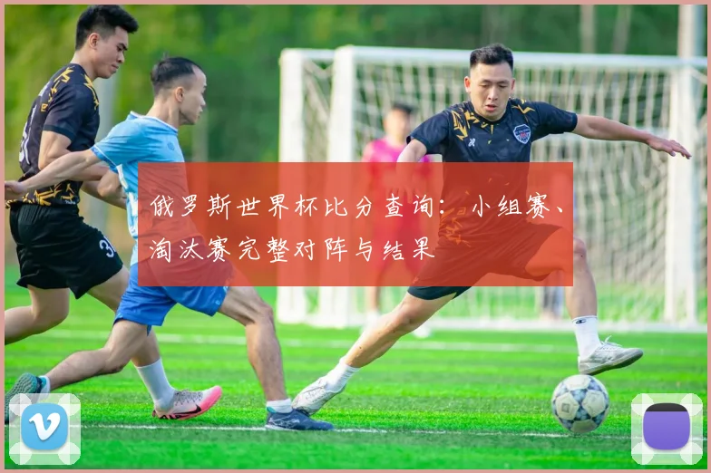 俄罗斯世界杯比分查询：小组赛、淘汰赛完整对阵与结果