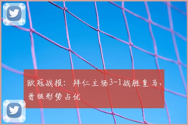 欧冠战报：拜仁主场3-1战胜皇马，晋级形势占优