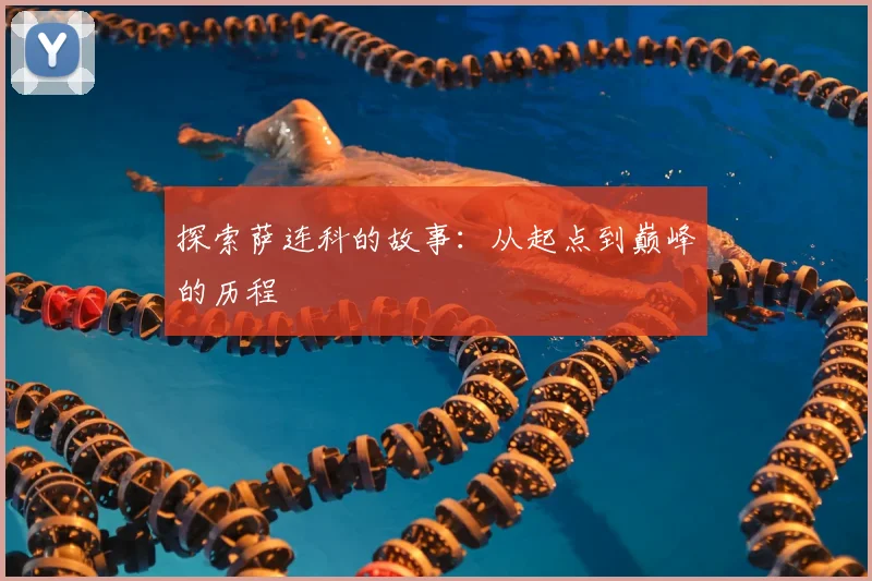 探索萨连科的故事：从起点到巅峰的历程