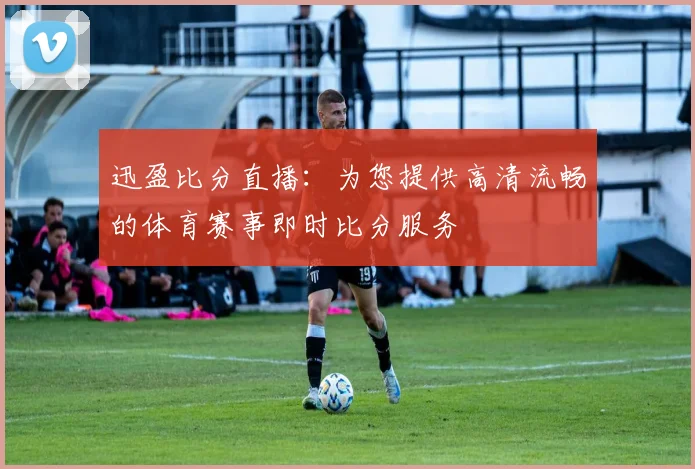 迅盈比分直播:为您提供高清流畅的体育赛事即时比分服务