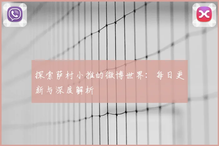 探索萨村小推的微博世界：每日更新与深度解析