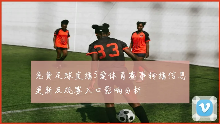 免费足球直播5爱体育赛事转播信息更新及观赛入口影响分析