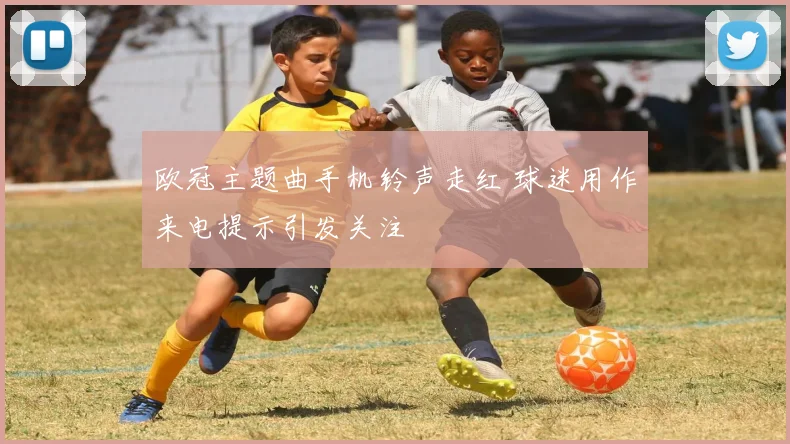 欧冠主题曲手机铃声走红 球迷用作来电提示引发关注