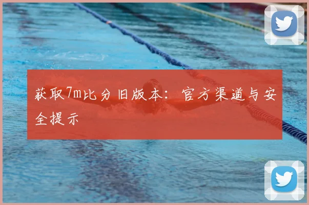 获取7m比分旧版本：官方渠道与安全提示