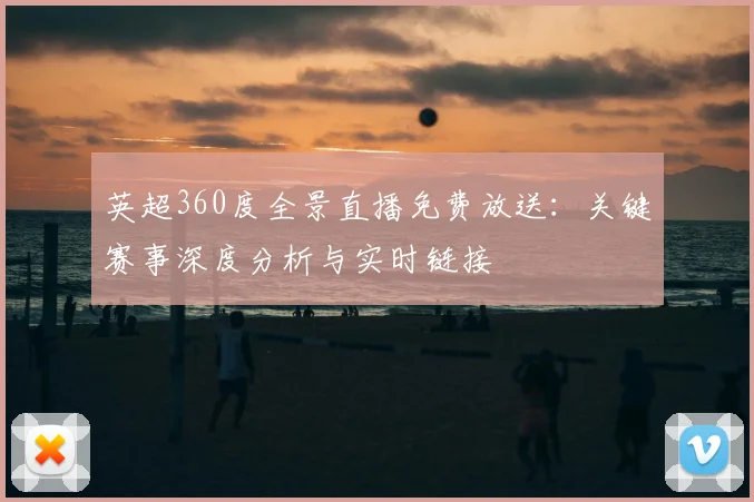 英超360度全景直播免费放送:关键赛事深度分析与实时链接