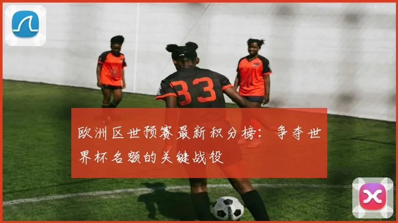 欧洲区世预赛最新积分榜：争夺世界杯名额的关键战役
