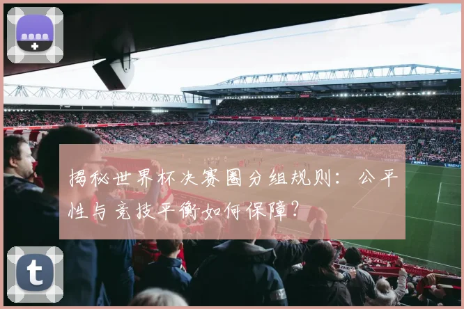 揭秘世界杯决赛圈分组规则：公平性与竞技平衡如何保障？
