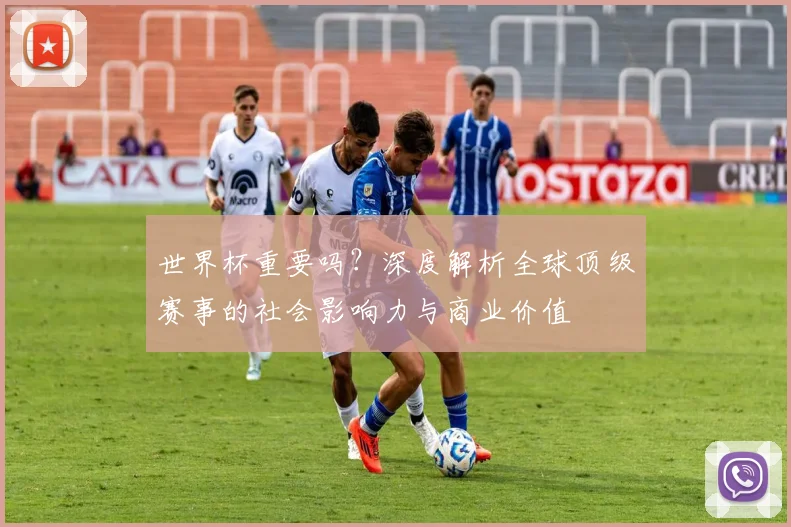 世界杯重要吗？深度解析全球顶级赛事的社会影响力与商业价值