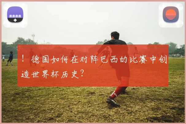！德国如何在对阵巴西的比赛中创造世界杯历史？