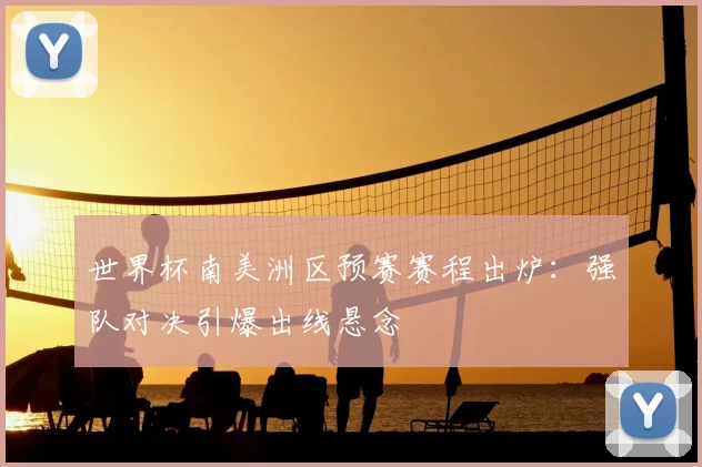世界杯南美洲区预赛赛程出炉：强队对决引爆出线悬念