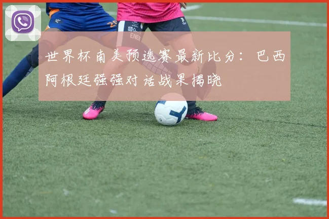 世界杯南美预选赛最新比分：巴西阿根廷强强对话战果揭晓