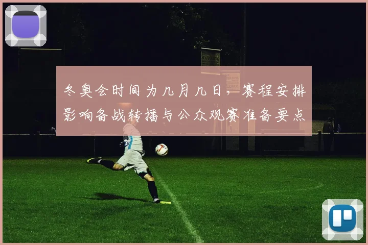 冬奥会时间为几月几日，赛程安排影响备战转播与公众观赛准备要点