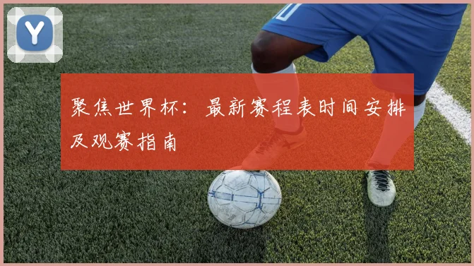 聚焦世界杯：最新赛程表时间安排及观赛指南