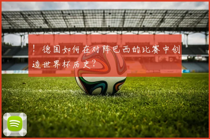 !德国如何在对阵巴西的比赛中创造世界杯历史?