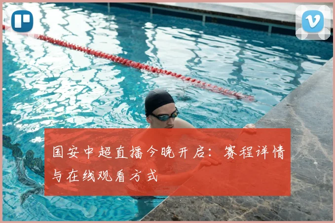 国安中超直播今晚开启：赛程详情与在线观看方式