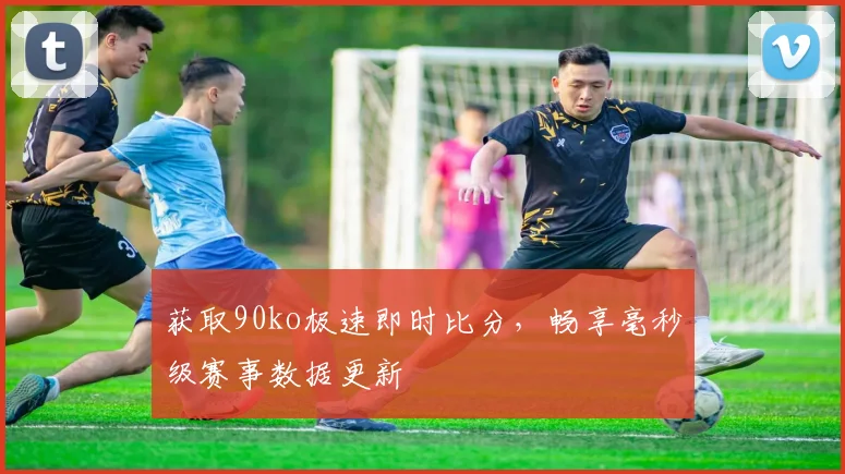获取90ko极速即时比分，畅享毫秒级赛事数据更新