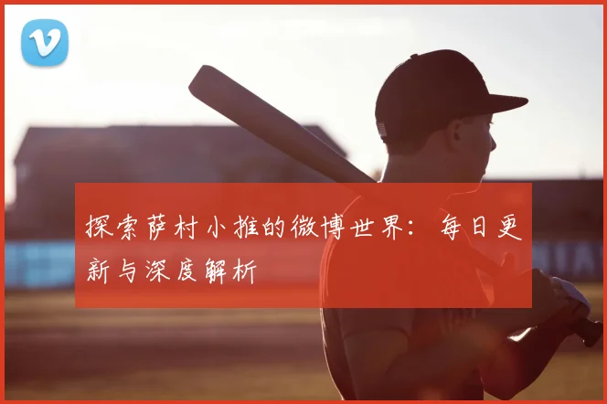 探索萨村小推的微博世界：每日更新与深度解析