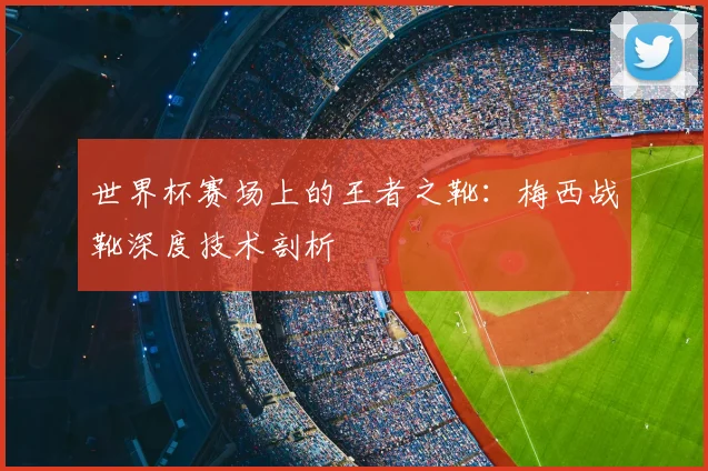 世界杯赛场上的王者之靴：梅西战靴深度技术剖析