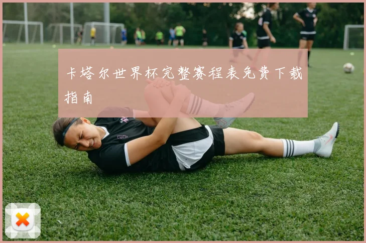 卡塔尔世界杯完整赛程表免费下载指南