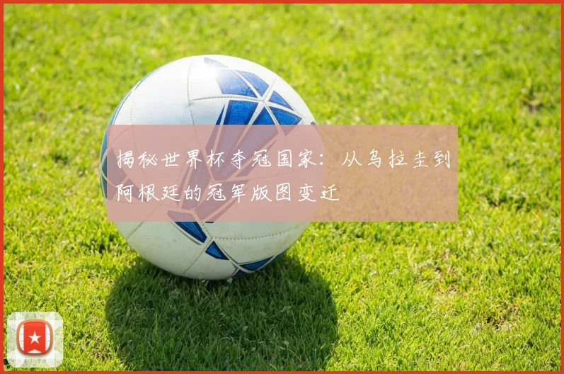 揭秘世界杯夺冠国家:从乌拉圭到阿根廷的冠军版图变迁