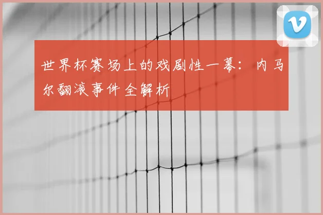 世界杯赛场上的戏剧性一幕：内马尔翻滚事件全解析