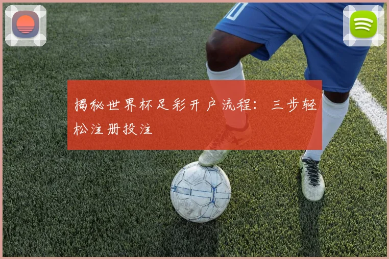 揭秘世界杯足彩开户流程:三步轻松注册投注