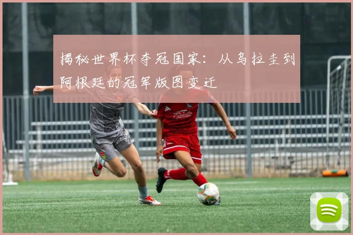 揭秘世界杯夺冠国家：从乌拉圭到阿根廷的冠军版图变迁