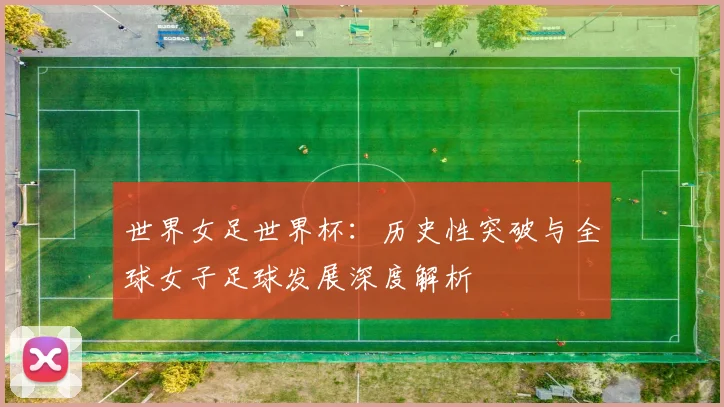 世界女足世界杯:历史性突破与全球女子足球发展深度解析
