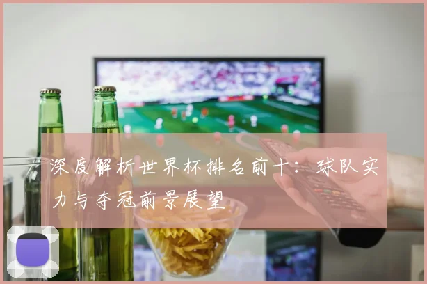 深度解析世界杯排名前十:球队实力与夺冠前景展望