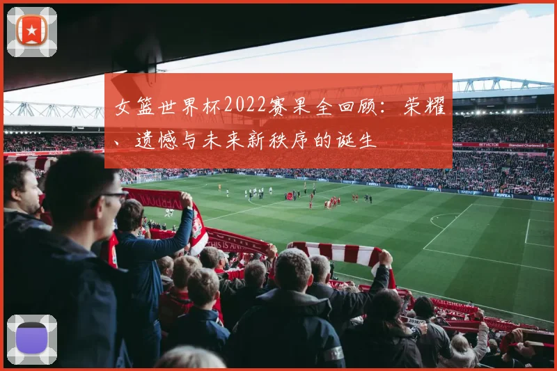 女篮世界杯2022赛果全回顾：荣耀、遗憾与未来新秩序的诞生