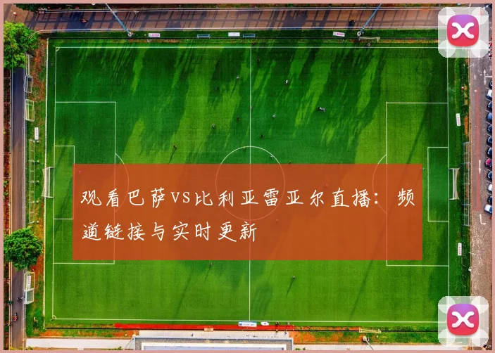 观看巴萨vs比利亚雷亚尔直播:频道链接与实时更新