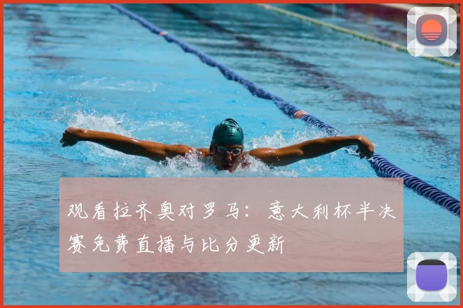 观看拉齐奥对罗马：意大利杯半决赛免费直播与比分更新