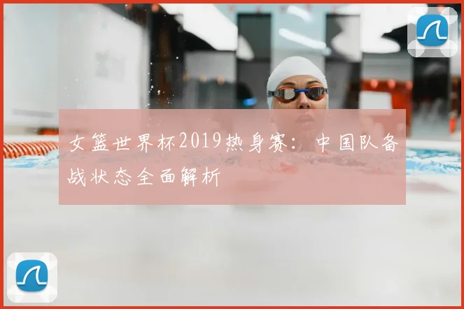 女篮世界杯2019热身赛:中国队备战状态全面解析