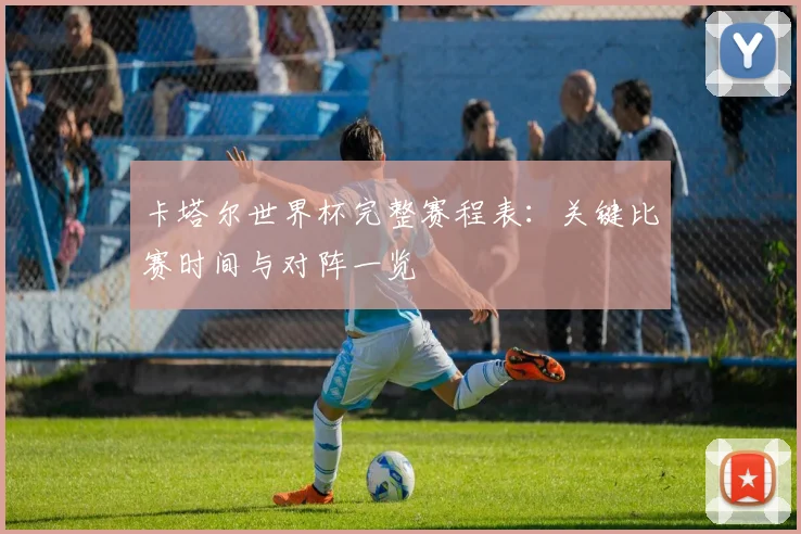 卡塔尔世界杯完整赛程表：关键比赛时间与对阵一览