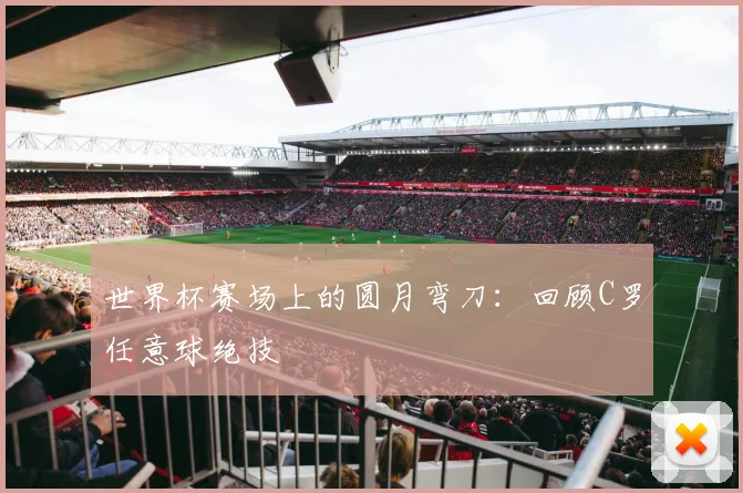 世界杯赛场上的圆月弯刀:回顾C罗任意球绝技