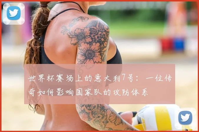 世界杯赛场上的意大利7号:一位传奇如何影响国家队的攻防体系