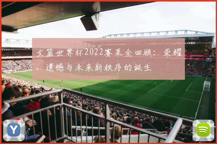 女篮世界杯2022赛果全回顾：荣耀、遗憾与未来新秩序的诞生