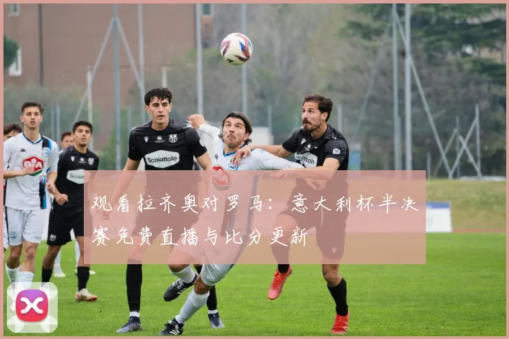 观看拉齐奥对罗马：意大利杯半决赛免费直播与比分更新