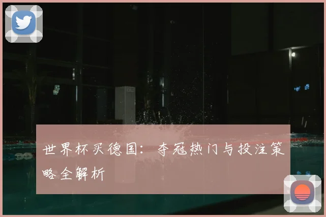 世界杯买德国:夺冠热门与投注策略全解析