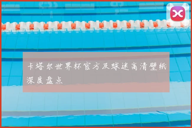 卡塔尔世界杯官方及球迷高清壁纸深度盘点