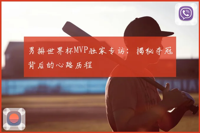 男排世界杯MVP独家专访:揭秘夺冠背后的心路历程