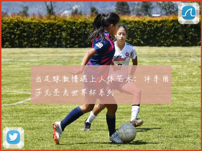 当足球激情遇上人体艺术：评李丽莎无圣光世界杯系列